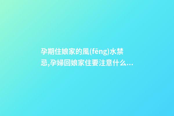 孕期住娘家的風(fēng)水禁忌,孕婦回娘家住要注意什么呢？
